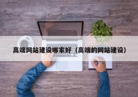 高端網(wǎng)站建設(shè)哪家好（高端的網(wǎng)站建設(shè)）